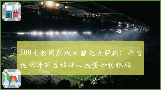 500竞彩网新版功能亮点解析：平台优化升级后的核心优势如何体现