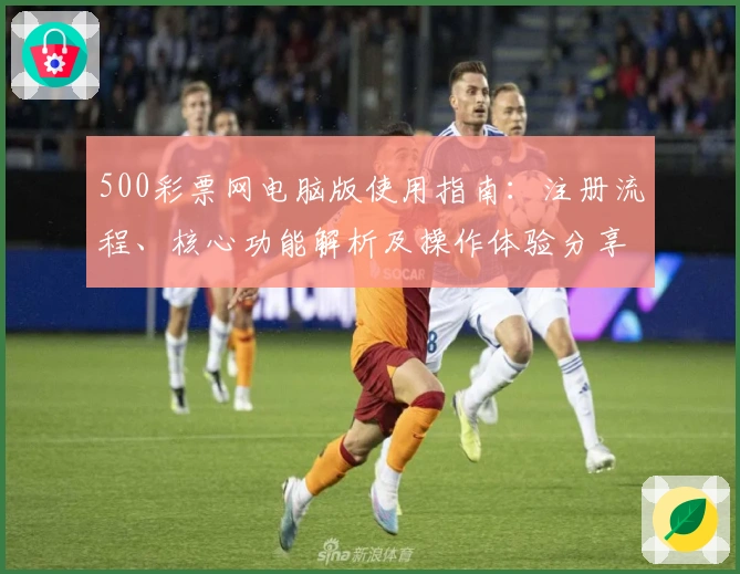 500彩票网电脑版使用指南：注册流程、核心功能解析及操作体验分享