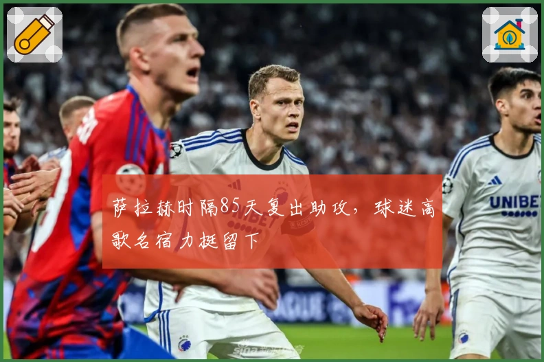 萨拉赫时隔85天复出助攻，球迷高歌名宿力挺留下