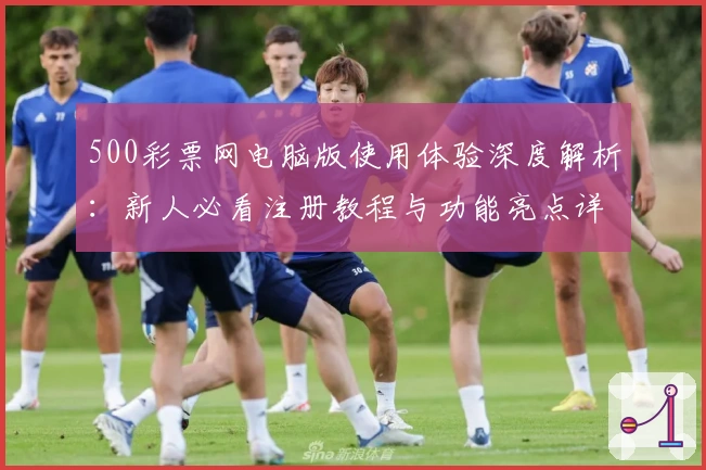 500彩票网电脑版使用体验深度解析：新人必看注册教程与功能亮点详解