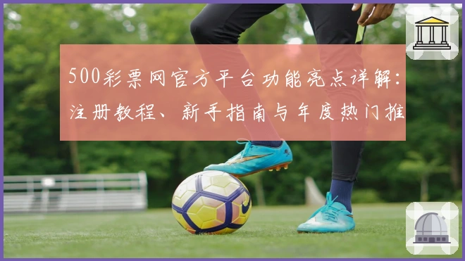 500彩票网官方平台功能亮点详解：注册教程、新手指南与年度热门推荐汇总