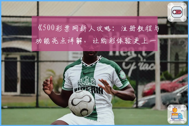 《500彩票网新人攻略：注册教程与功能亮点详解，让购彩体验更上一层楼》