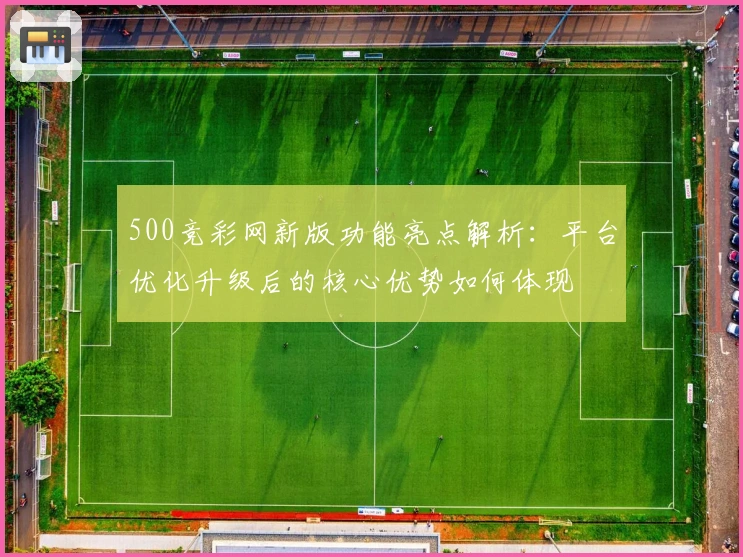 500竞彩网新版功能亮点解析：平台优化升级后的核心优势如何体现
