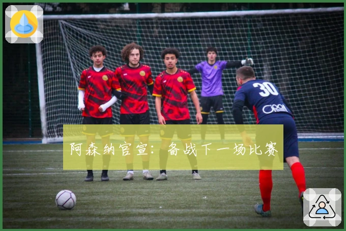 阿森纳官宣：备战下一场比赛
