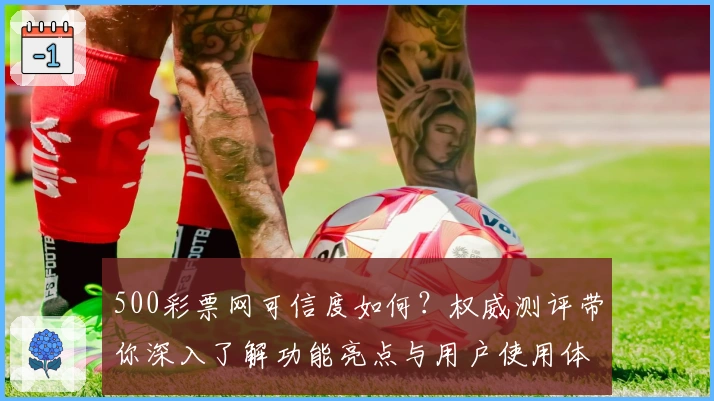 500彩票网可信度如何？权威测评带你深入了解功能亮点与用户使用体验