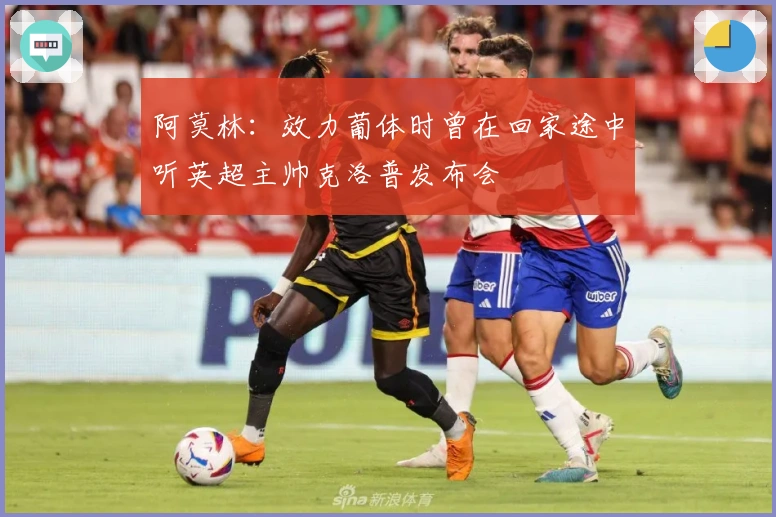 阿莫林：效力葡体时曾在回家途中听英超主帅克洛普发布会