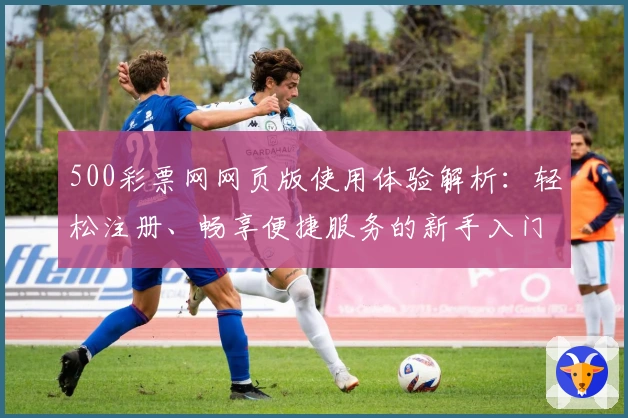 500彩票网网页版使用体验解析:轻松注册、畅享便捷服务的新手入门指南