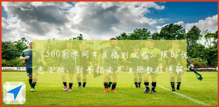 《500彩票网年度福利攻略：限时优惠活动、新手指南及注册教程详解》