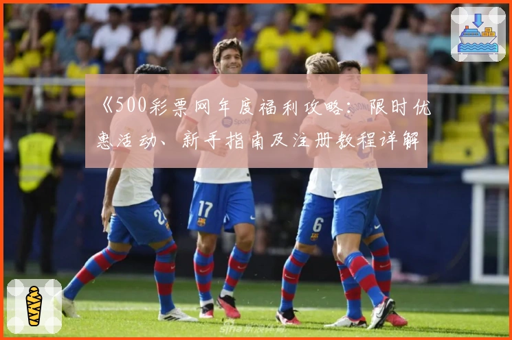 《500彩票网年度福利攻略：限时优惠活动、新手指南及注册教程详解》