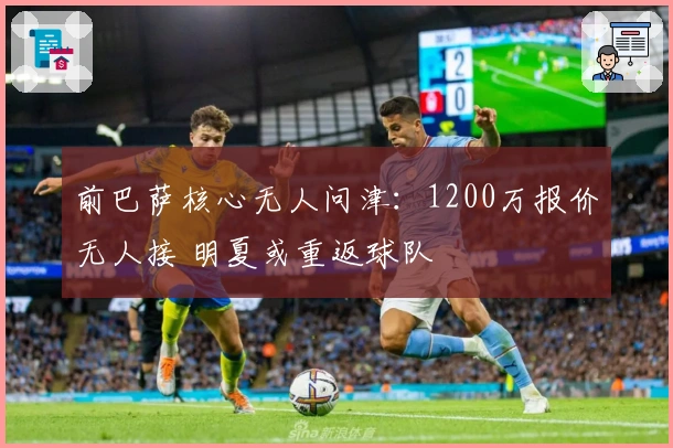 前巴萨核心无人问津：1200万报价无人接 明夏或重返球队