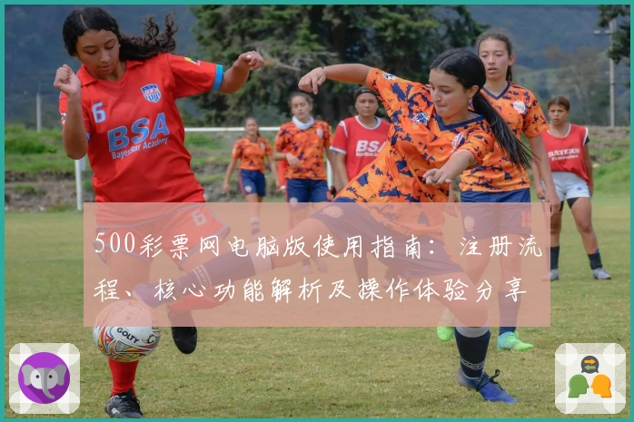 500彩票网电脑版使用指南:注册流程、核心功能解析及操作体验分享