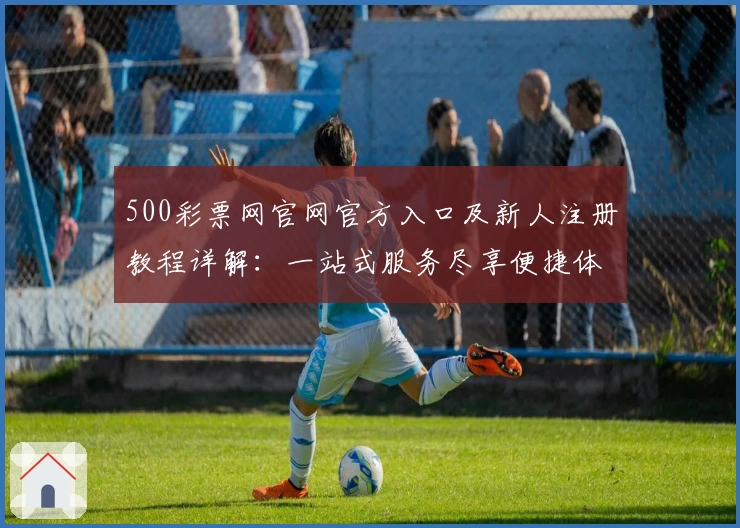 500彩票网官网官方入口及新人注册教程详解：一站式服务尽享便捷体验