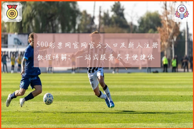 500彩票网官网官方入口及新人注册教程详解:一站式服务尽享便捷体验
