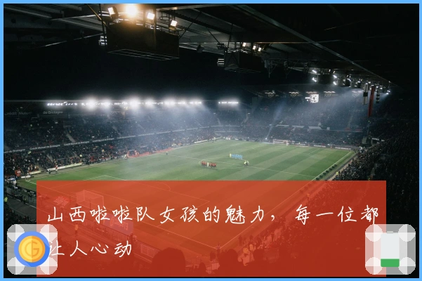山西啦啦队女孩的魅力，每一位都让人心动