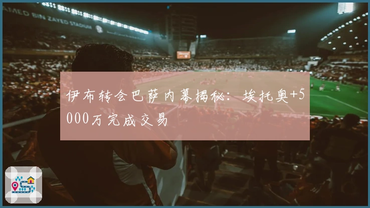 伊布转会巴萨内幕揭秘：埃托奥+5000万完成交易