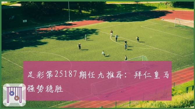 足彩第25187期任九推荐：拜仁皇马强势稳胜