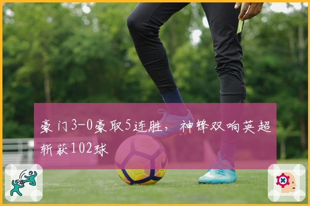 豪门3-0豪取5连胜，神锋双响英超斩获102球