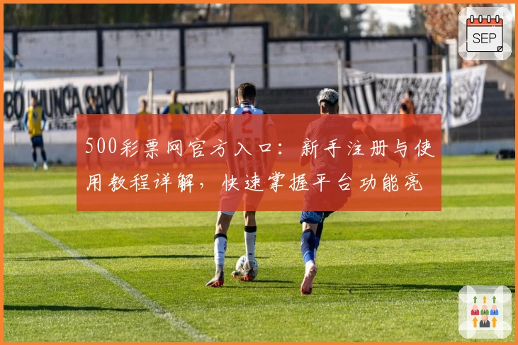 500彩票网官方入口：新手注册与使用教程详解，快速掌握平台功能亮点