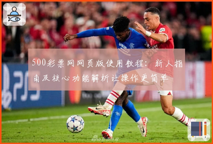 500彩票网网页版使用教程:新人指南及核心功能解析让操作更简单