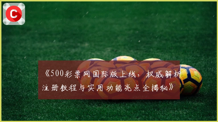 《500彩票网国际版上线，权威解析注册教程与实用功能亮点全揭秘》