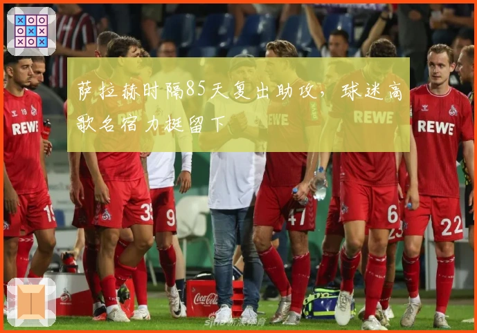 萨拉赫时隔85天复出助攻，球迷高歌名宿力挺留下