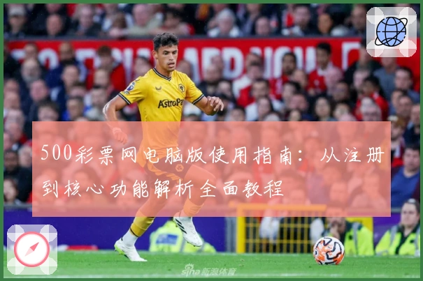 500彩票网电脑版使用指南：从注册到核心功能解析全面教程
