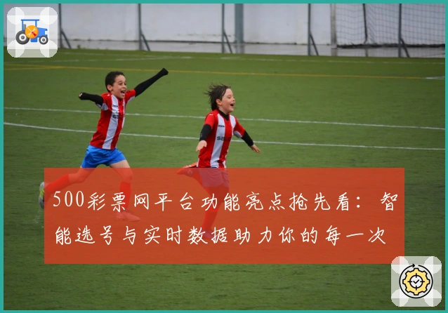 500彩票网平台功能亮点抢先看：智能选号与实时数据助力你的每一次选择