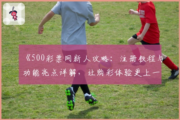 《500彩票网新人攻略：注册教程与功能亮点详解，让购彩体验更上一层楼》