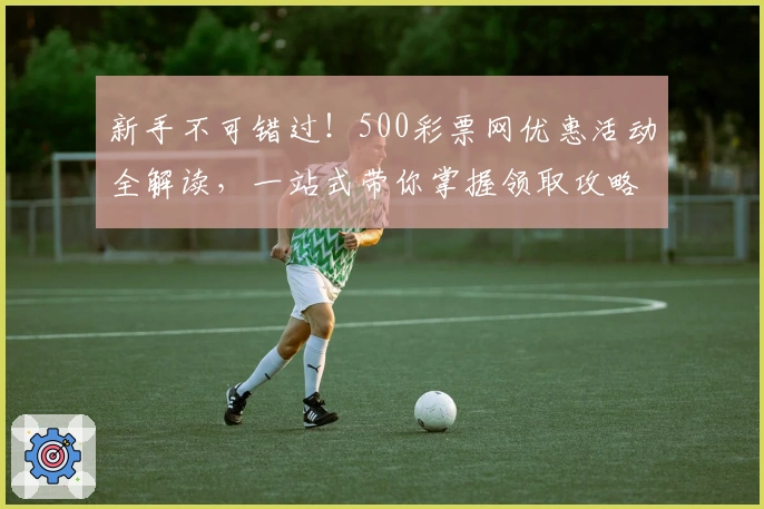新手不可错过！500彩票网优惠活动全解读，一站式带你掌握领取攻略与福利秘诀