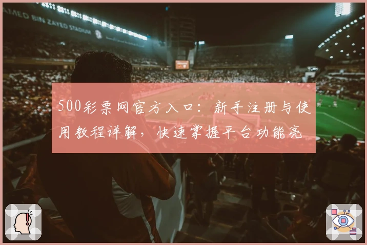 500彩票网官方入口：新手注册与使用教程详解，快速掌握平台功能亮点