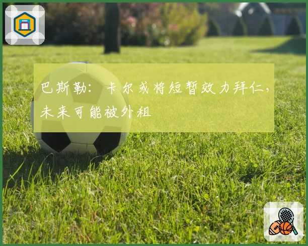 巴斯勒：卡尔或将短暂效力拜仁，未来可能被外租