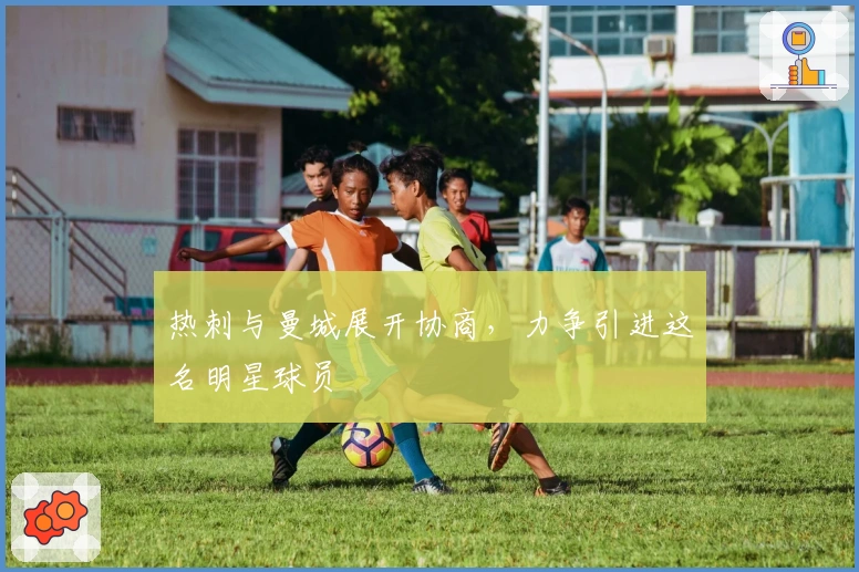 热刺与曼城展开协商，力争引进这名明星球员