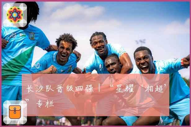 长沙队晋级四强｜“星耀‘湘超’”专栏