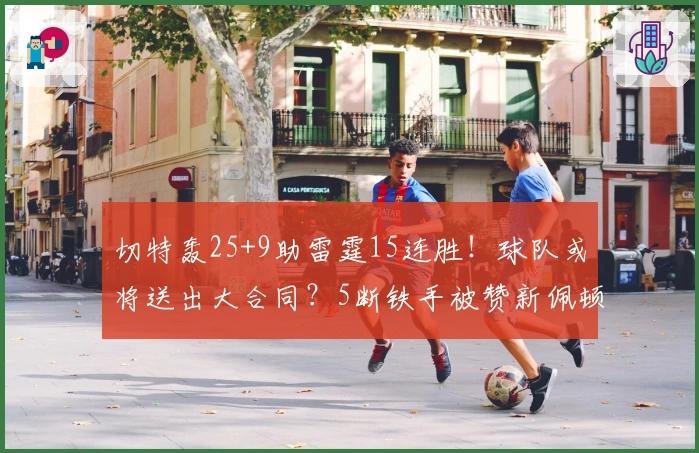 切特轰25+9助雷霆15连胜！球队或将送出大合同？5断铁手被赞新佩顿