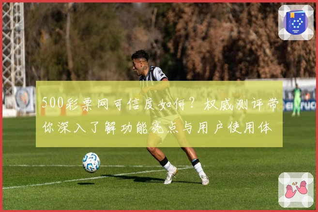 500彩票网可信度如何?权威测评带你深入了解功能亮点与用户使用体验