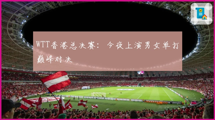 WTT香港总决赛：今夜上演男女单打巅峰对决