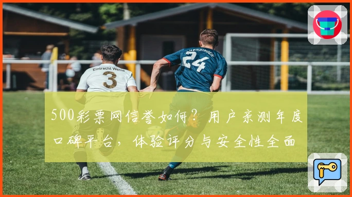500彩票网信誉如何？用户亲测年度口碑平台，体验评分与安全性全面解析