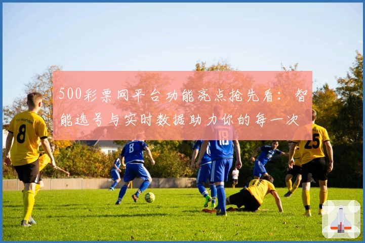 500彩票网平台功能亮点抢先看：智能选号与实时数据助力你的每一次选择
