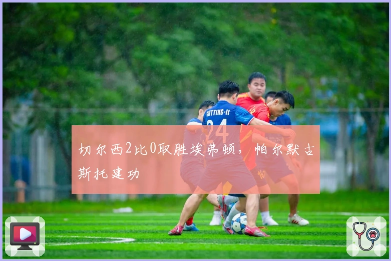 切尔西2比0取胜埃弗顿，帕尔默古斯托建功