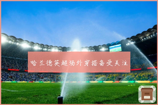 哈兰德英超场外穿搭备受关注