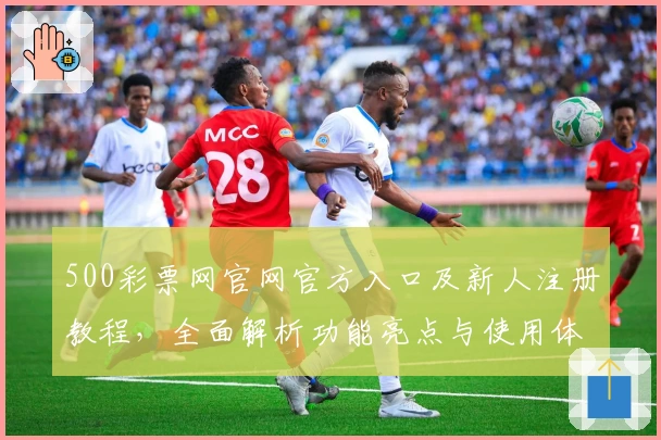 500彩票网官网官方入口及新人注册教程，全面解析功能亮点与使用体验