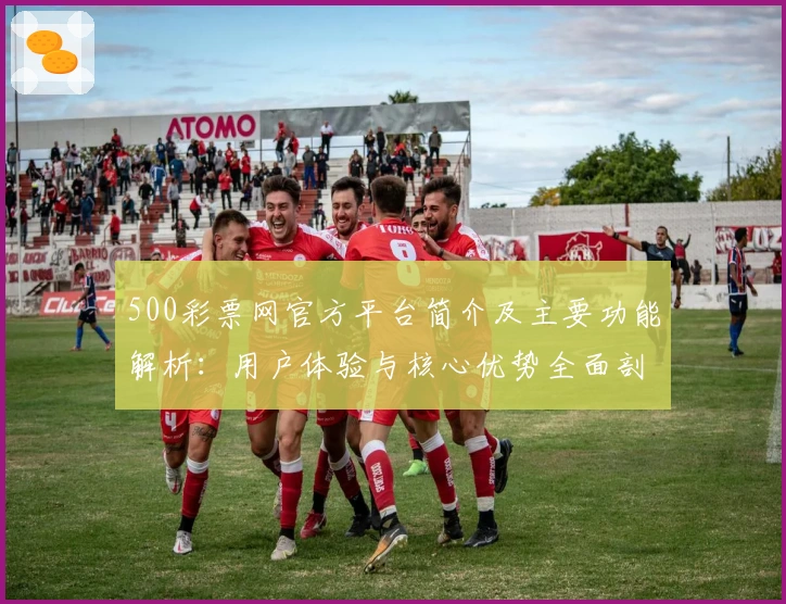 500彩票网官方平台简介及主要功能解析：用户体验与核心优势全面剖析