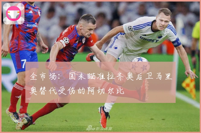 全市场：国米瞄准拉齐奥后卫马里奥替代受伤的阿切尔比