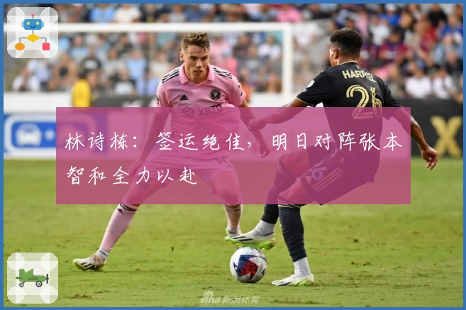 林诗栋：签运绝佳，明日对阵张本智和全力以赴